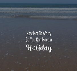 How not to worry so you can have a holiday