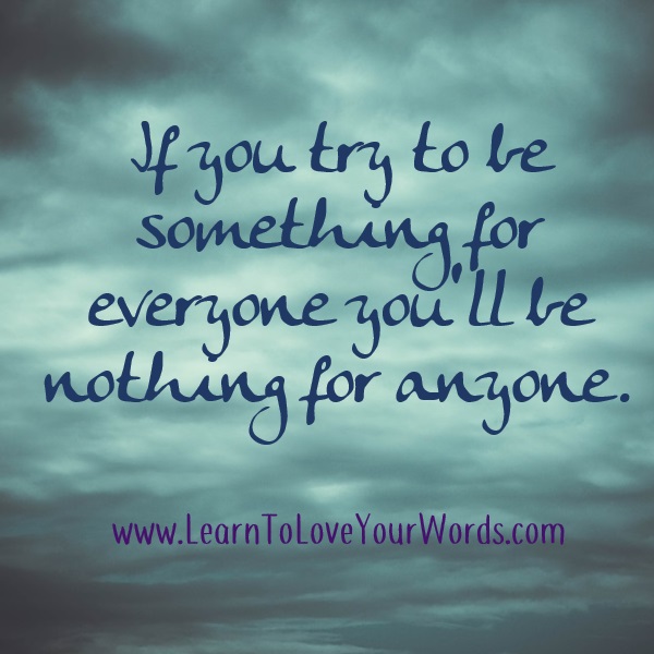 If you try to be something for everyone you'll be nothing for anyone. It's OK to oppose others