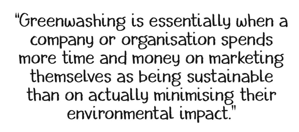 Greenwashing and the Triple Bottom Line - Greenwashing is essentially when a company or organisation spends more time and money on marketing themselves as being sustainable than on actually minimising their environmental impact.