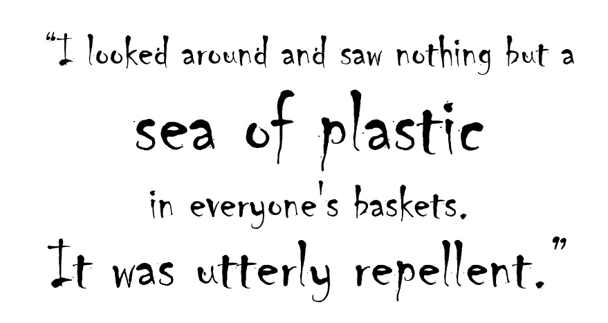 I looked around and saw nothing but a sea of plastic in everyone's baskets. It was utterly  repellent. Time for a plastic audit.