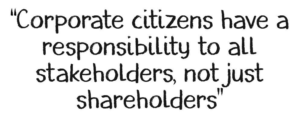 The Triple Bottom Line. When corporate citizens have a responsibility to all stakeholders, not just shareholders. 